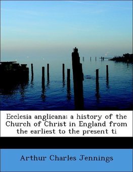 Ecclesia anglicana; a history of the Church of Christ in England from the earliest to the present ti
