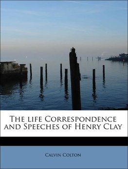 The life Correspondence and Speeches of Henry Clay