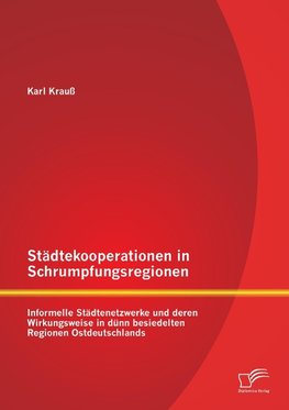 Städtekooperationen in Schrumpfungsregionen: Informelle Städtenetzwerke und deren Wirkungsweise in dünn besiedelten Regionen Ostdeutschlands