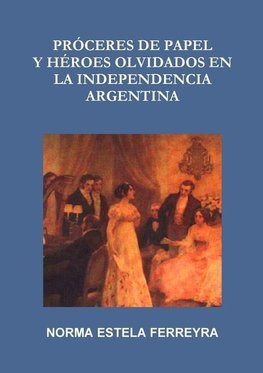 PRÓCERES DE PAPEL Y HÉROES OLVIDADOS EN LA INDEPENDENCIA ARGENTINA