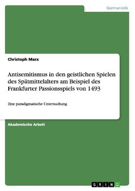 Antisemitismus in den geistlichen Spielen des Spätmittelalters am Beispiel des Frankfurter Passionsspiels von 1493