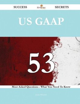 US GAAP 53 Success Secrets - 53 Most Asked Questions On US GAAP - What You Need To Know