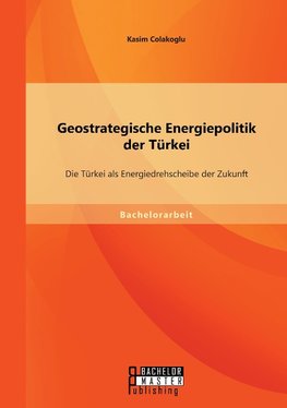 Geostrategische Energiepolitik der Türkei: Die Türkei als Energiedrehscheibe der Zukunft