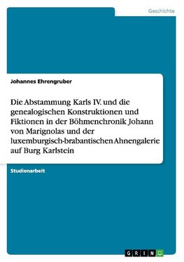Die Abstammung Karls IV. und die genealogischen Konstruktionen und Fiktionen in der Böhmenchronik Johann von Marignolas und der luxemburgisch-brabantischen Ahnengalerie auf Burg Karlstein