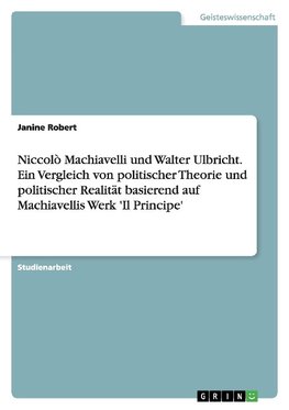Niccolò Machiavelli und Walter Ulbricht. Ein Vergleich von politischer Theorie und politischer Realität basierend auf Machiavellis Werk 'Il Principe'