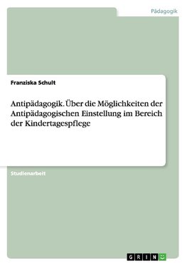 Antipädagogik. Über die Möglichkeiten der Antipädagogischen Einstellung im Bereich der Kindertagespflege