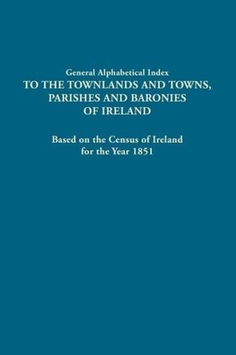 General Alphabetical Index to the Townlands and Towns, Parishes and Baronies of Ireland. Based on the Census of Ireland for the Year 1851