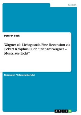 Wagner als Lichtgestalt. Eine Rezension zu Eckart Kröplins Buch "Richard Wagner - Musik aus Licht"