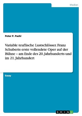 Variable teuflische Lustschlösser. Franz Schuberts erste vollendete Oper auf der Bühne - am Ende des 20. Jahrhunderts und im 21. Jahrhundert