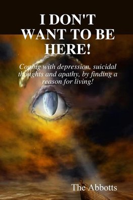 I Don't Want to Be Here - Coping With Depression, Suicidal Thoughts and Apathy, By Finding a Reason for Living!