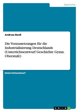 Die Voraussetzungen für die Industrialisierung Deutschlands (Unterrichtsentwurf Geschichte Gymn. Oberstufe)