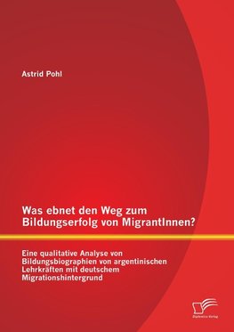 Was ebnet den Weg zum Bildungserfolg von MigrantInnen? Eine qualitative Analyse von Bildungsbiographien von argentinischen Lehrkräften mit deutschem Migrationshintergrund