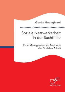 Soziale Netzwerkarbeit in der Suchthilfe: Case Management als Methode der Sozialen Arbeit