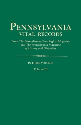Pennsylvania Vital Records, from The Pennsylvania Genealogical Magazine and The Pennsylvania Magazine of History and Biography. In Three Volumes. Volume III