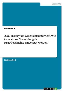 "Oral History" im Geschichtsunterricht. Wie kann sie zur Vermittlung der DDR-Geschichte eingesetzt werden?