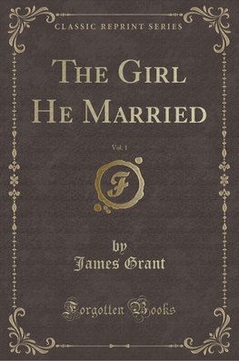 Grant, J: Girl He Married, Vol. 1 (Classic Reprint)