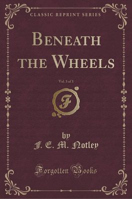 Notley, F: Beneath the Wheels, Vol. 3 of 3 (Classic Reprint)