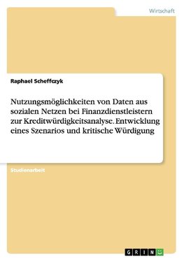 Nutzungsmöglichkeiten von Daten aus sozialen Netzen bei Finanzdienstleistern zur Kreditwürdigkeitsanalyse. Entwicklung eines Szenarios und kritische Würdigung