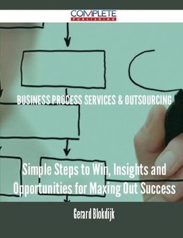 Business Process Services & Outsourcing - Simple Steps to Win, Insights and Opportunities for Maxing Out Success