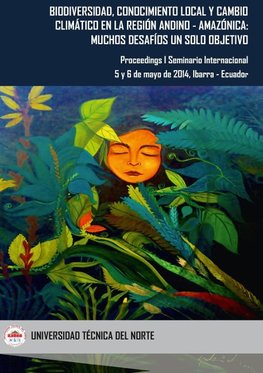 Biodiversidad, Conocimiento Local y Cambio Climático en la Región Andino ¿ Amazónica: Muchos Desafíos un Solo Objetivo. Proceedings I Seminario Internacional, 5 y 6 de mayo de 2014, Ibarra ¿ Ecuador