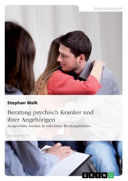 Beratung psychisch Kranker und ihrer Angehörigen. Ausgewählte Ansätze in relevanten Beratungsfeldern