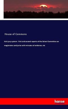 Irish jury system : first and second reports of the Select Committee on magistrates and juries with minutes of evidence, etc