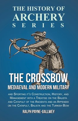 The Crossbow - Mediaeval and Modern Military and Sporting it's Construction, History, and Management