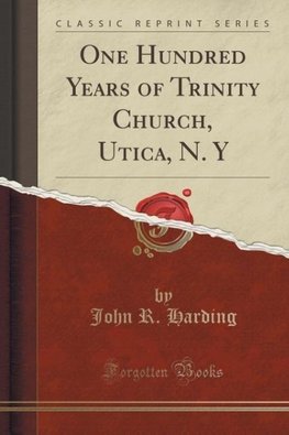 Harding, J: One Hundred Years of Trinity Church, Utica, N. Y
