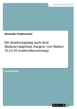 Die Kindersegnung nach dem Markusevangelium. Exegese von Markus 10,13-16 (Lutherübersetzung)