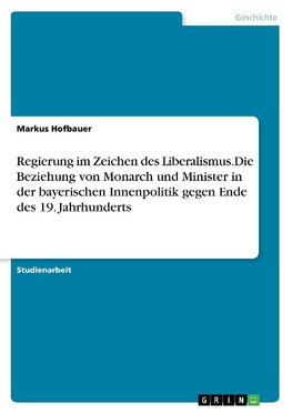 Regierung im Zeichen des Liberalismus.Die Beziehung von Monarch und Minister in der bayerischen Innenpolitik gegen Ende des 19. Jahrhunderts