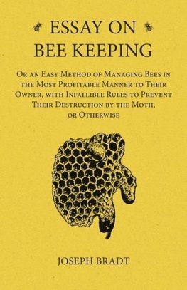 Essay on Bee Keeping - Or an Easy Method of Managing Bees in the Most Profitable Manner to Their Owner, with Infallible Rules to Prevent Their Destruction by the Moth, or Otherwise