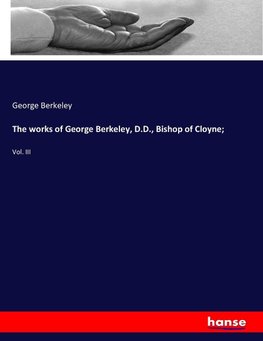 The works of George Berkeley, D.D., Bishop of Cloyne;