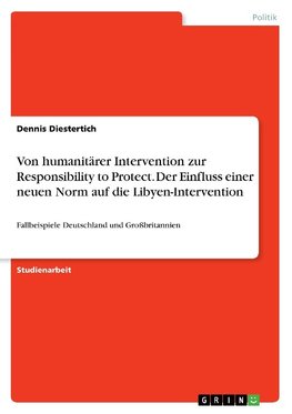Von humanitärer Intervention zur Responsibility to Protect. Der Einfluss einer neuen Norm auf die Libyen-Intervention