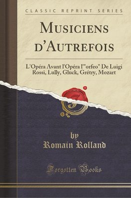 Musiciens d'Autrefois: L'Opéra Avant l'Opéra, l'"orfeo" de Luigi Rossi, Lully, Gluck, Grétry, Mozart (Classic Reprint)