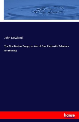 The First Book of Songs, or, Airs of Four Parts with Tableture for the Lute