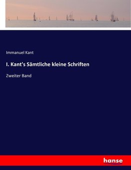 I. Kant's Sämtliche kleine Schriften