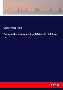 Poems. by George Macdonald, LL. D. Selected by V.D.S. and C.F