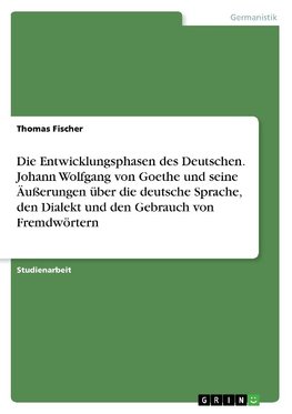 Die Entwicklungsphasen des Deutschen. Johann Wolfgang von Goethe und seine Äußerungen über die deutsche Sprache, den Dialekt und den Gebrauch von Fremdwörtern