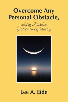 Overcome Any Personal Obstacle, including Alcoholism, by Understanding Your Ego