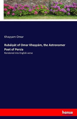 Rubáiyát of Omar Khayyám, the Astronomer Poet of Persia
