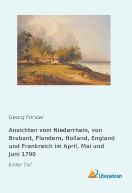 Ansichten vom Niederrhein, von Brabant, Flandern, Holland, England und Frankreich im April, Mai und Juni 1790 Band 1