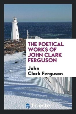 The Poetical Works of John Clark Ferguson