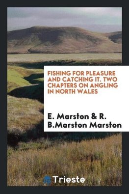 Fishing for Pleasure and Catching It. Two Chapters on Angling in North Wales