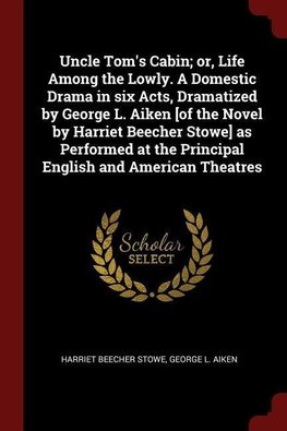 Uncle Tom's Cabin; Or, Life Among the Lowly. a Domestic Drama in Six Acts, Dramatized by George L. Aiken [of the Novel by Harriet Beecher Stowe] as Pe