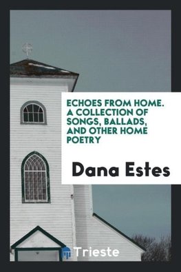 Echoes from Home. A Collection of Songs, Ballads, and Other Home Poetry