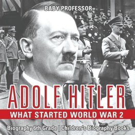 Adolf Hitler - What Started World War 2 - Biography 6th Grade | Children's Biography Books