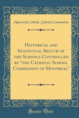 Historical and Statistical Sketch of the Schools Controlled by "the Catholic School Commission of Montreal" (Classic Reprint)