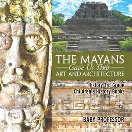 The Mayans Gave Us Their Art and Architecture - History 3rd Grade | Children's History Books