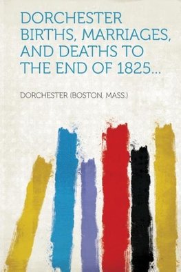 Dorchester Births, Marriages, and Deaths to the End of 1825...
