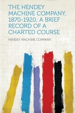 The Hendey Machine Company, 1870-1920; a Brief Record of a Charted Course